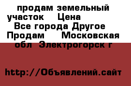 продам земельный участок  › Цена ­ 60 000 - Все города Другое » Продам   . Московская обл.,Электрогорск г.